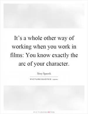 It’s a whole other way of working when you work in films: You know exactly the arc of your character Picture Quote #1