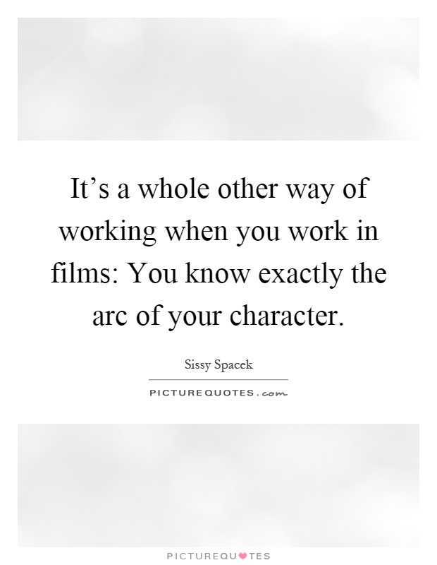 It's a whole other way of working when you work in films: You know exactly the arc of your character Picture Quote #1