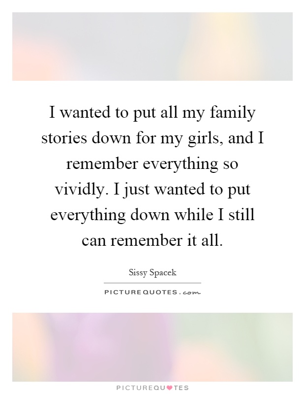 I wanted to put all my family stories down for my girls, and I remember everything so vividly. I just wanted to put everything down while I still can remember it all Picture Quote #1