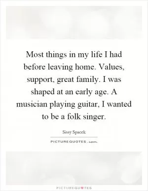 Most things in my life I had before leaving home. Values, support, great family. I was shaped at an early age. A musician playing guitar, I wanted to be a folk singer Picture Quote #1