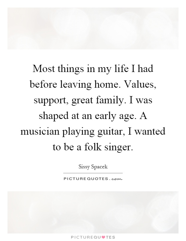 Most things in my life I had before leaving home. Values, support, great family. I was shaped at an early age. A musician playing guitar, I wanted to be a folk singer Picture Quote #1