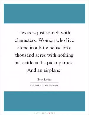 Texas is just so rich with characters. Women who live alone in a little house on a thousand acres with nothing but cattle and a pickup truck. And an airplane Picture Quote #1