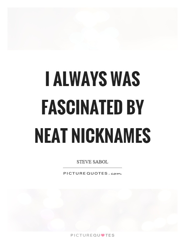 I always was fascinated by neat nicknames Picture Quote #1