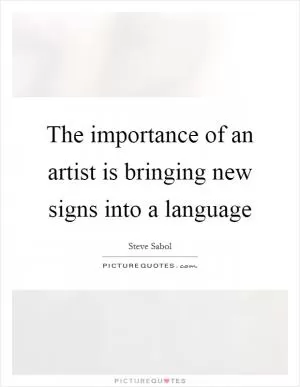 The importance of an artist is bringing new signs into a language Picture Quote #1
