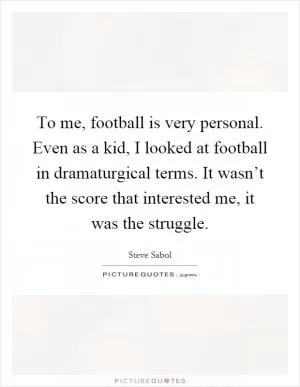 To me, football is very personal. Even as a kid, I looked at football in dramaturgical terms. It wasn’t the score that interested me, it was the struggle Picture Quote #1
