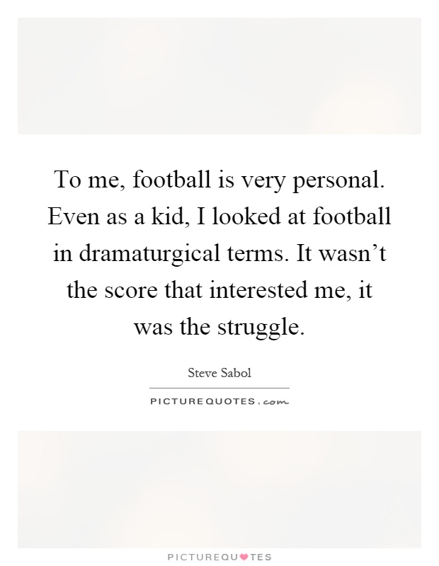 To me, football is very personal. Even as a kid, I looked at football in dramaturgical terms. It wasn't the score that interested me, it was the struggle Picture Quote #1