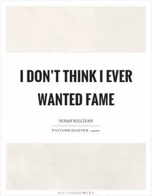 I don’t think I ever wanted fame Picture Quote #1