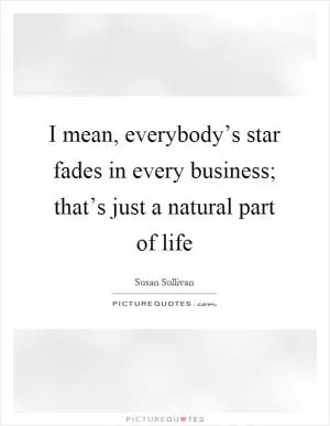 I mean, everybody’s star fades in every business; that’s just a natural part of life Picture Quote #1