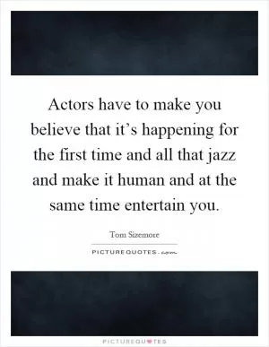 Actors have to make you believe that it’s happening for the first time and all that jazz and make it human and at the same time entertain you Picture Quote #1