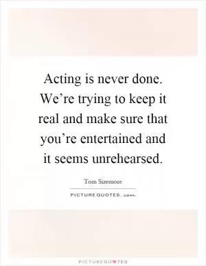 Acting is never done. We’re trying to keep it real and make sure that you’re entertained and it seems unrehearsed Picture Quote #1