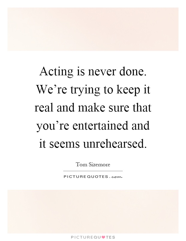 Acting is never done. We're trying to keep it real and make sure that you're entertained and it seems unrehearsed Picture Quote #1