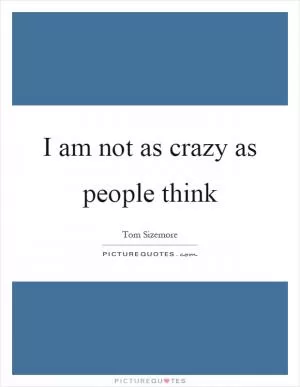 I am not as crazy as people think Picture Quote #1