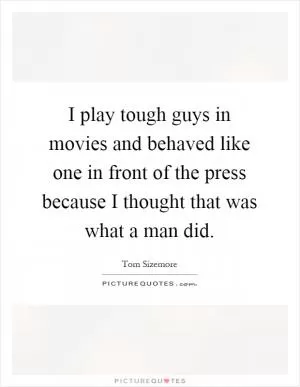 I play tough guys in movies and behaved like one in front of the press because I thought that was what a man did Picture Quote #1