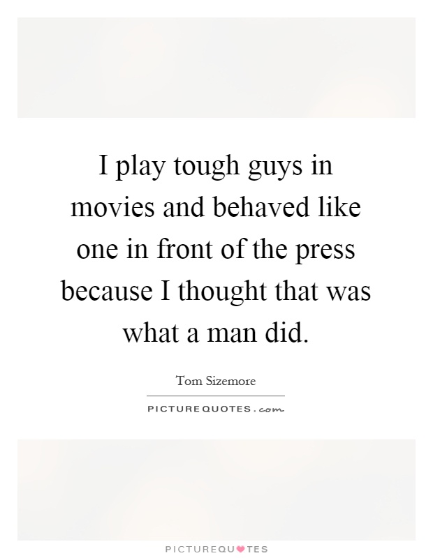 I play tough guys in movies and behaved like one in front of the press because I thought that was what a man did Picture Quote #1