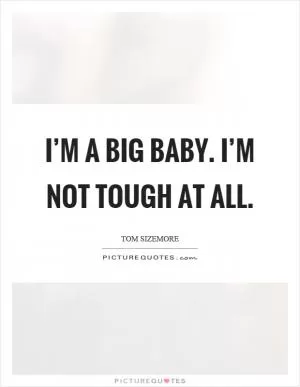 I’m a big baby. I’m not tough at all Picture Quote #1