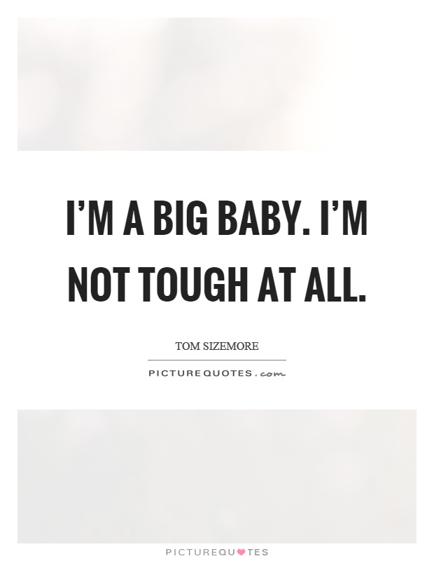 I'm a big baby. I'm not tough at all Picture Quote #1