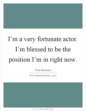 I’m a very fortunate actor. I’m blessed to be the position I’m in right now Picture Quote #1