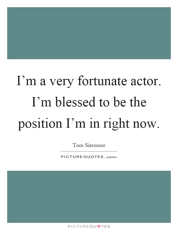 I'm a very fortunate actor. I'm blessed to be the position I'm in right now Picture Quote #1