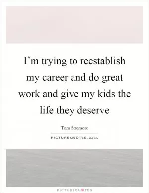 I’m trying to reestablish my career and do great work and give my kids the life they deserve Picture Quote #1