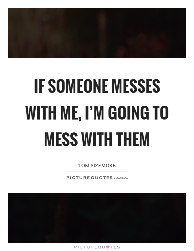 If someone messes with me, I'm going to mess with them Picture Quote #1