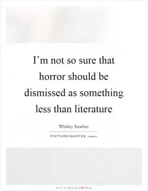 I’m not so sure that horror should be dismissed as something less than literature Picture Quote #1
