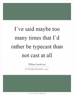 I’ve said maybe too many times that I’d rather be typecast than not cast at all Picture Quote #1