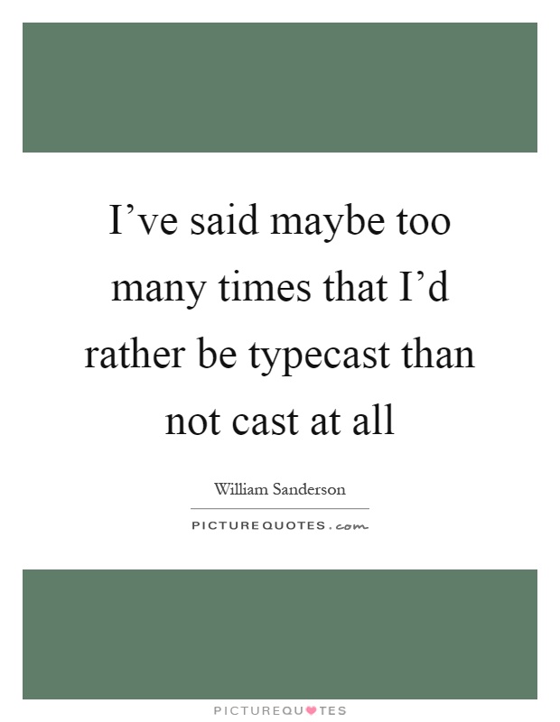 I've said maybe too many times that I'd rather be typecast than not cast at all Picture Quote #1