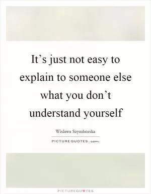 It’s just not easy to explain to someone else what you don’t understand yourself Picture Quote #1
