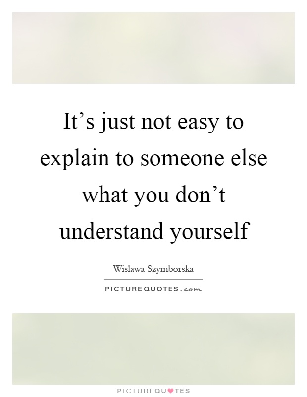 It's just not easy to explain to someone else what you don't understand yourself Picture Quote #1