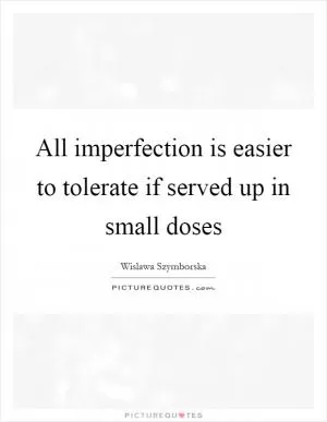 All imperfection is easier to tolerate if served up in small doses Picture Quote #1