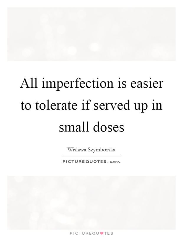 All imperfection is easier to tolerate if served up in small doses Picture Quote #1