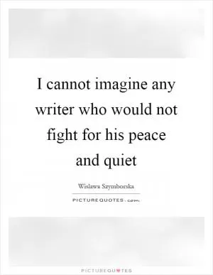 I cannot imagine any writer who would not fight for his peace and quiet Picture Quote #1