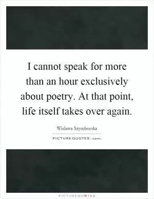 I cannot speak for more than an hour exclusively about poetry. At that point, life itself takes over again Picture Quote #1