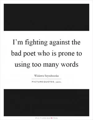 I’m fighting against the bad poet who is prone to using too many words Picture Quote #1