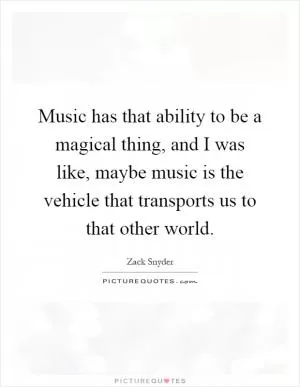 Music has that ability to be a magical thing, and I was like, maybe music is the vehicle that transports us to that other world Picture Quote #1