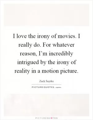 I love the irony of movies. I really do. For whatever reason, I’m incredibly intrigued by the irony of reality in a motion picture Picture Quote #1