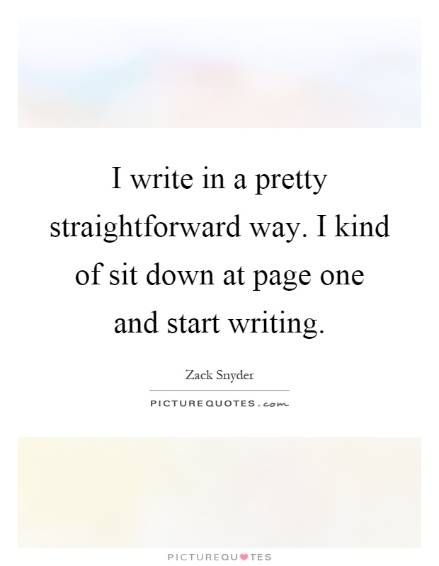 I write in a pretty straightforward way. I kind of sit down at page one and start writing Picture Quote #1