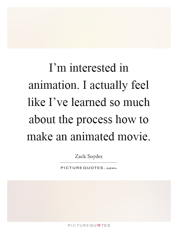 I'm interested in animation. I actually feel like I've learned so much about the process how to make an animated movie Picture Quote #1