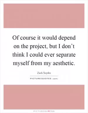 Of course it would depend on the project, but I don’t think I could ever separate myself from my aesthetic Picture Quote #1