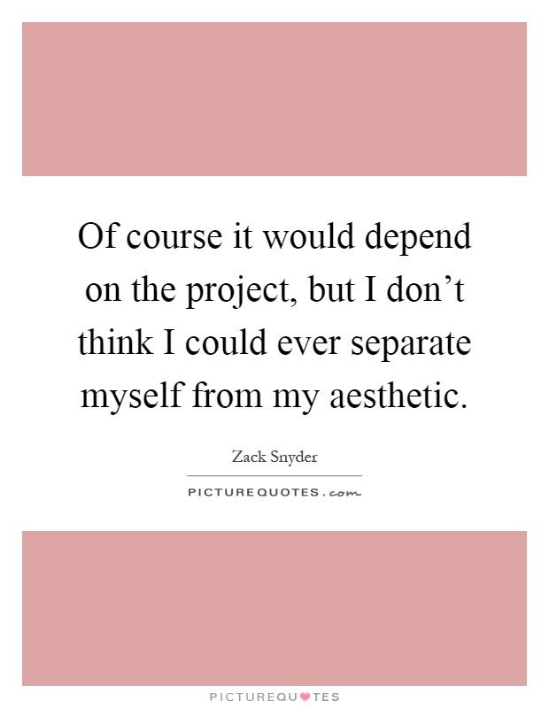 Of course it would depend on the project, but I don't think I could ever separate myself from my aesthetic Picture Quote #1