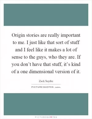 Origin stories are really important to me. I just like that sort of stuff and I feel like it makes a lot of sense to the guys, who they are. If you don’t have that stuff, it’s kind of a one dimensional version of it Picture Quote #1