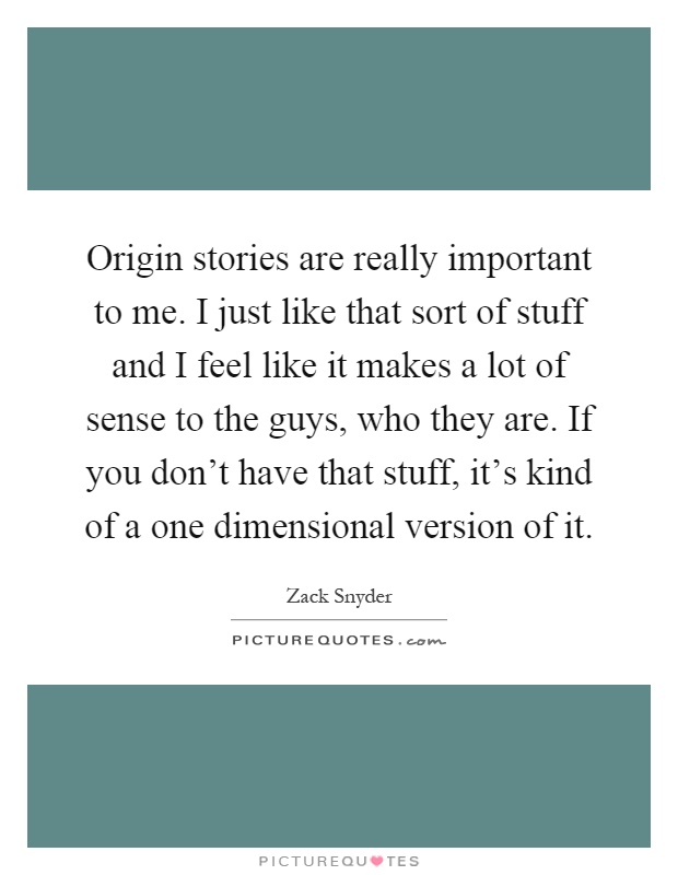 Origin stories are really important to me. I just like that sort of stuff and I feel like it makes a lot of sense to the guys, who they are. If you don't have that stuff, it's kind of a one dimensional version of it Picture Quote #1