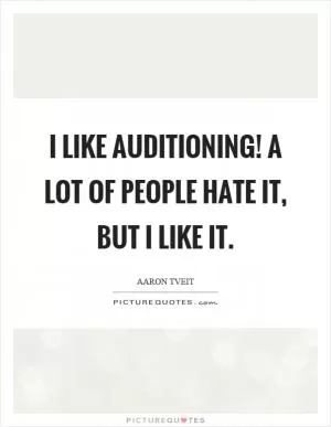 I like auditioning! A lot of people hate it, but I like it Picture Quote #1