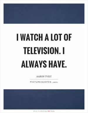 I watch a lot of television. I always have Picture Quote #1