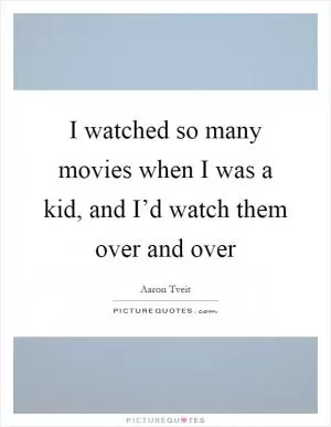 I watched so many movies when I was a kid, and I’d watch them over and over Picture Quote #1