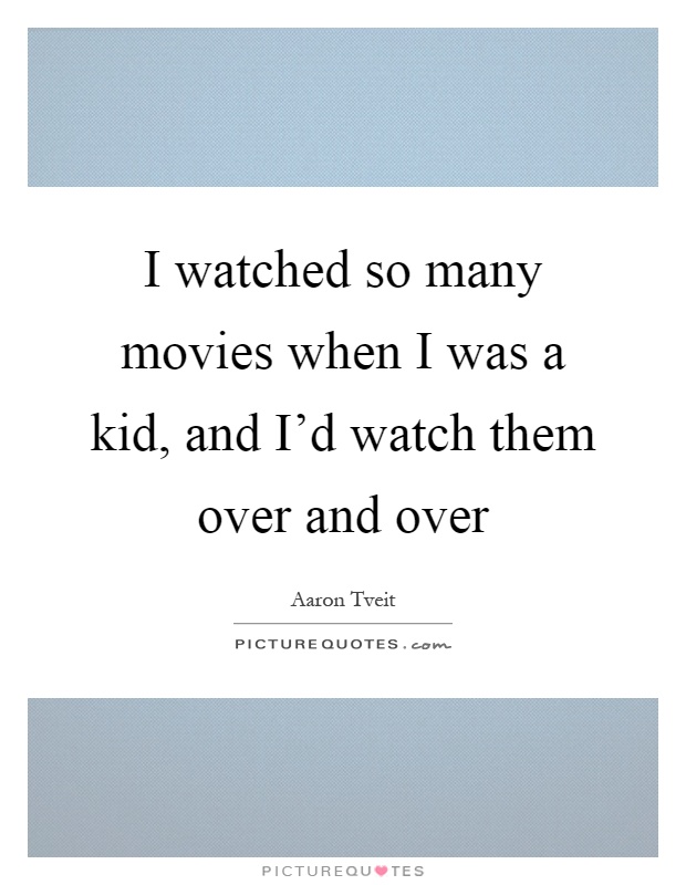 I watched so many movies when I was a kid, and I'd watch them over and over Picture Quote #1