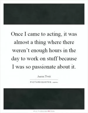 Once I came to acting, it was almost a thing where there weren’t enough hours in the day to work on stuff because I was so passionate about it Picture Quote #1