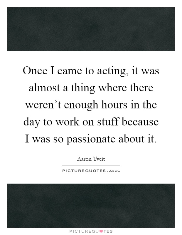 Once I came to acting, it was almost a thing where there weren't enough hours in the day to work on stuff because I was so passionate about it Picture Quote #1
