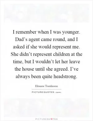I remember when I was younger. Dad’s agent came round, and I asked if she would represent me. She didn’t represent children at the time, but I wouldn’t let her leave the house until she agreed. I’ve always been quite headstrong Picture Quote #1