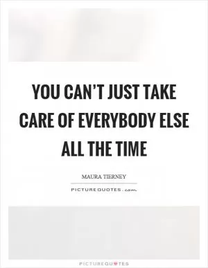 You can’t just take care of everybody else all the time Picture Quote #1